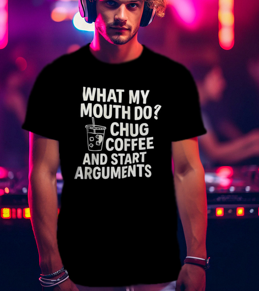 What My Mouth Do Chug Coffee And Start Arguments T-Shirt