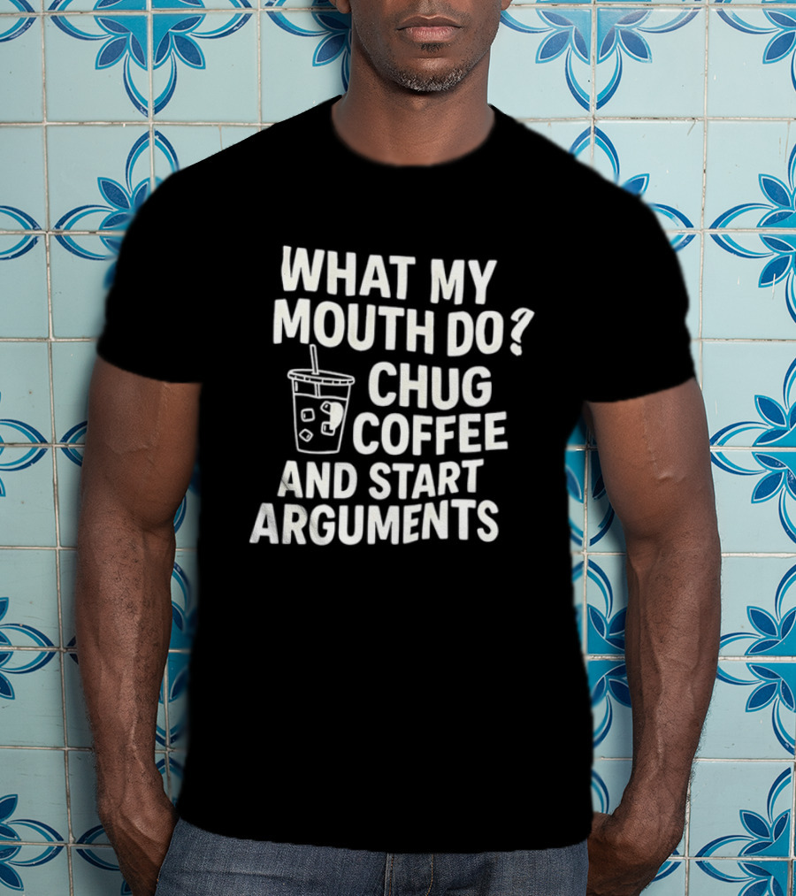 What My Mouth Do Chug Coffee And Start Arguments T-Shirt