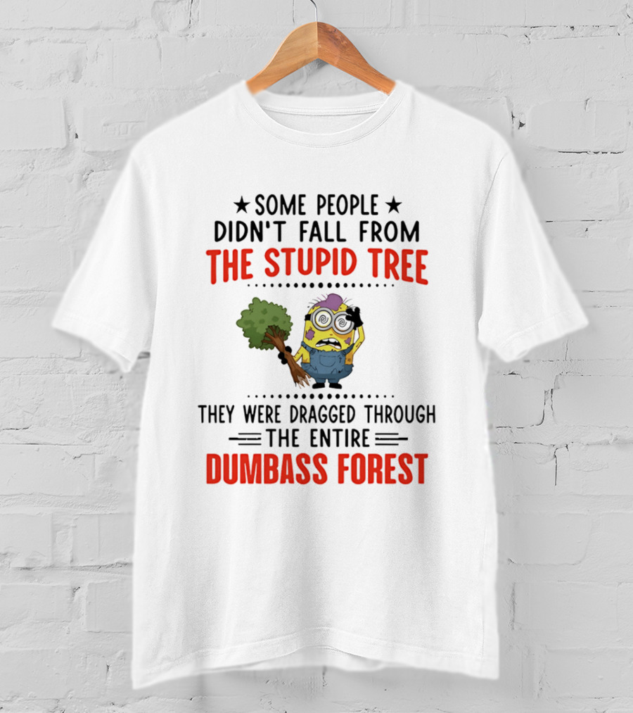 Some People Didn't Fall From The Stupid Tree They Were Dragged Through The Entire Dumbass Forest Minion T-Shirt