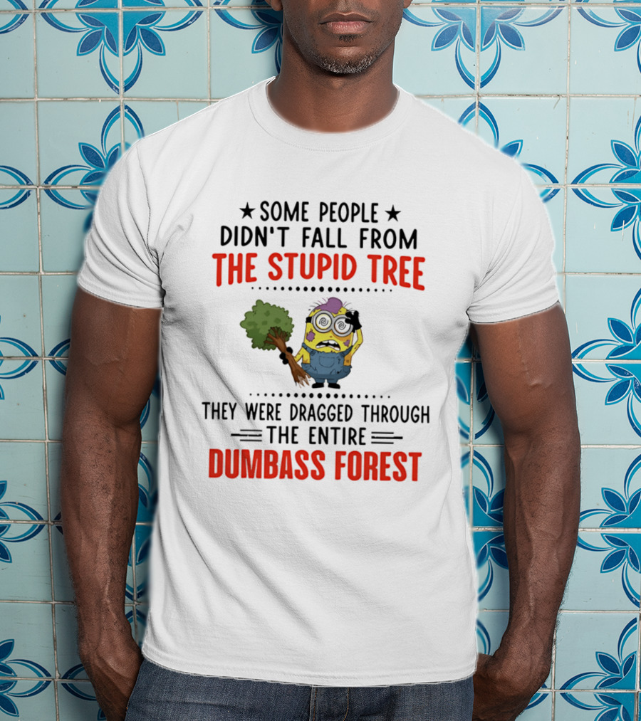 Some People Didn't Fall From The Stupid Tree They Were Dragged Through The Entire Dumbass Forest Minion T-Shirt