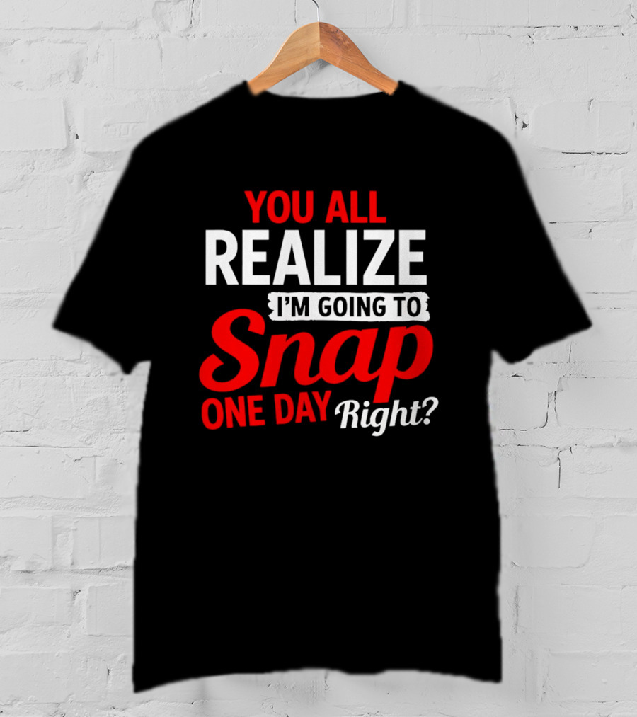 You All Realize I'm Going To Snap One Day Right Bold Motivational T-Shirt