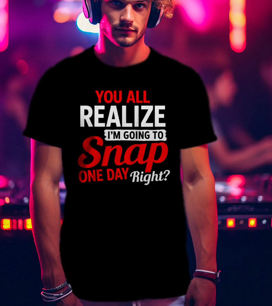 You All Realize I'm Going To Snap One Day Right Bold Motivational T-Shirt