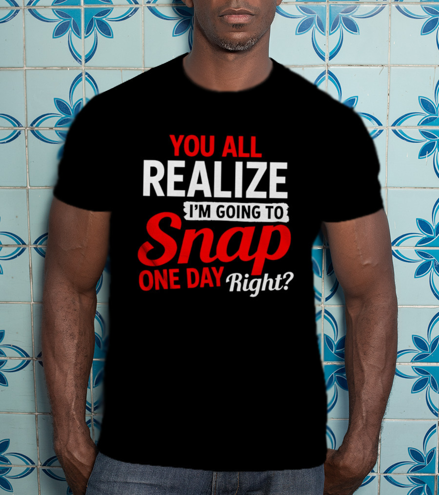 You All Realize I'm Going To Snap One Day Right Bold Motivational T-Shirt