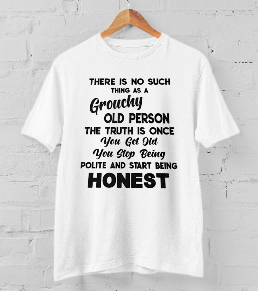There Is No Such Thing As A Grouchy Old Person You Get Old You Stop Being Polite And Start Being Honest T-Shirt