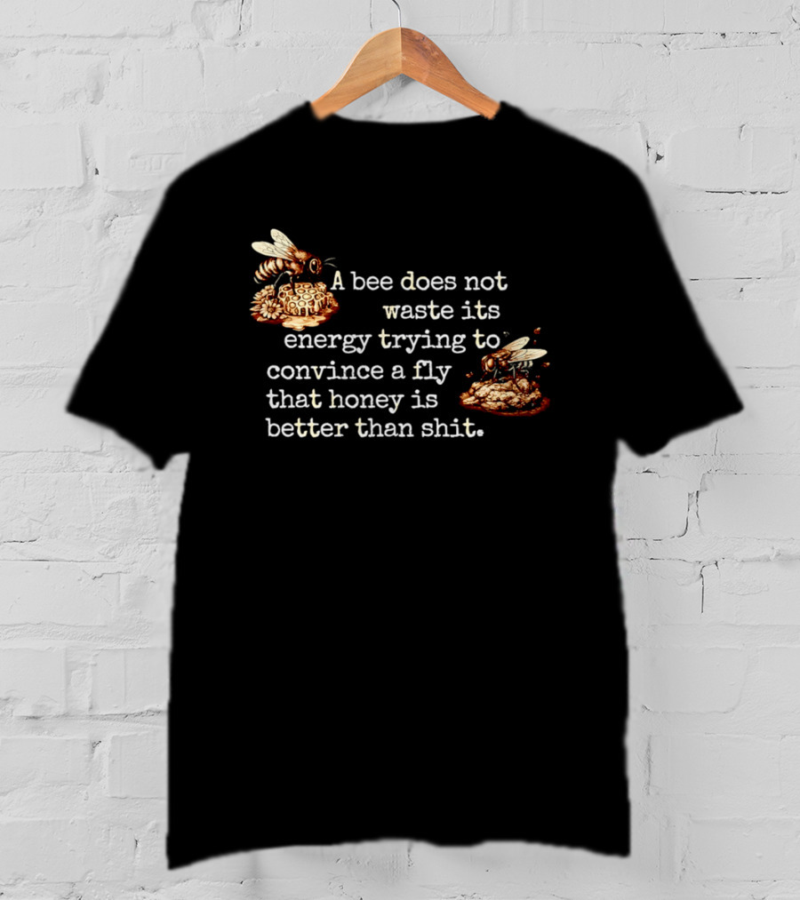A Bee Does Not Waste Energy Convincing A Fly Honey Is Better Than Shit T-Shirt