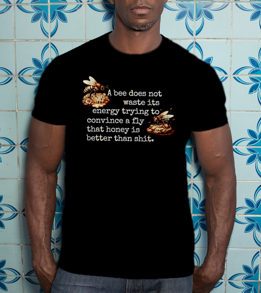 A Bee Does Not Waste Energy Convincing A Fly Honey Is Better Than Shit T-Shirt