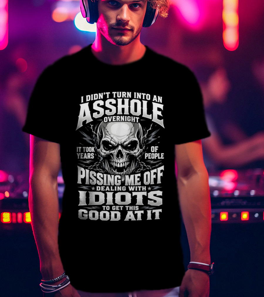 I Didn't Turn Into An Asshole Overnight Skull Pissing Me Off Dealing With Idiots T-Shirt