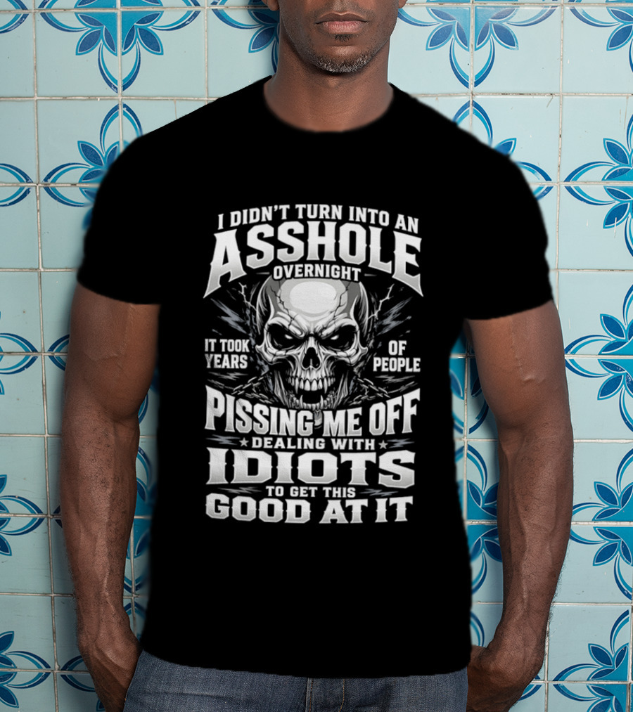 I Didn't Turn Into An Asshole Overnight Skull Pissing Me Off Dealing With Idiots T-Shirt
