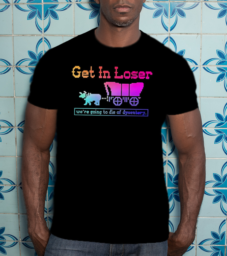 Get In Loser We're Going To Die Of Dysentery Oregon Trail Retro Gaming Meme T-Shirt