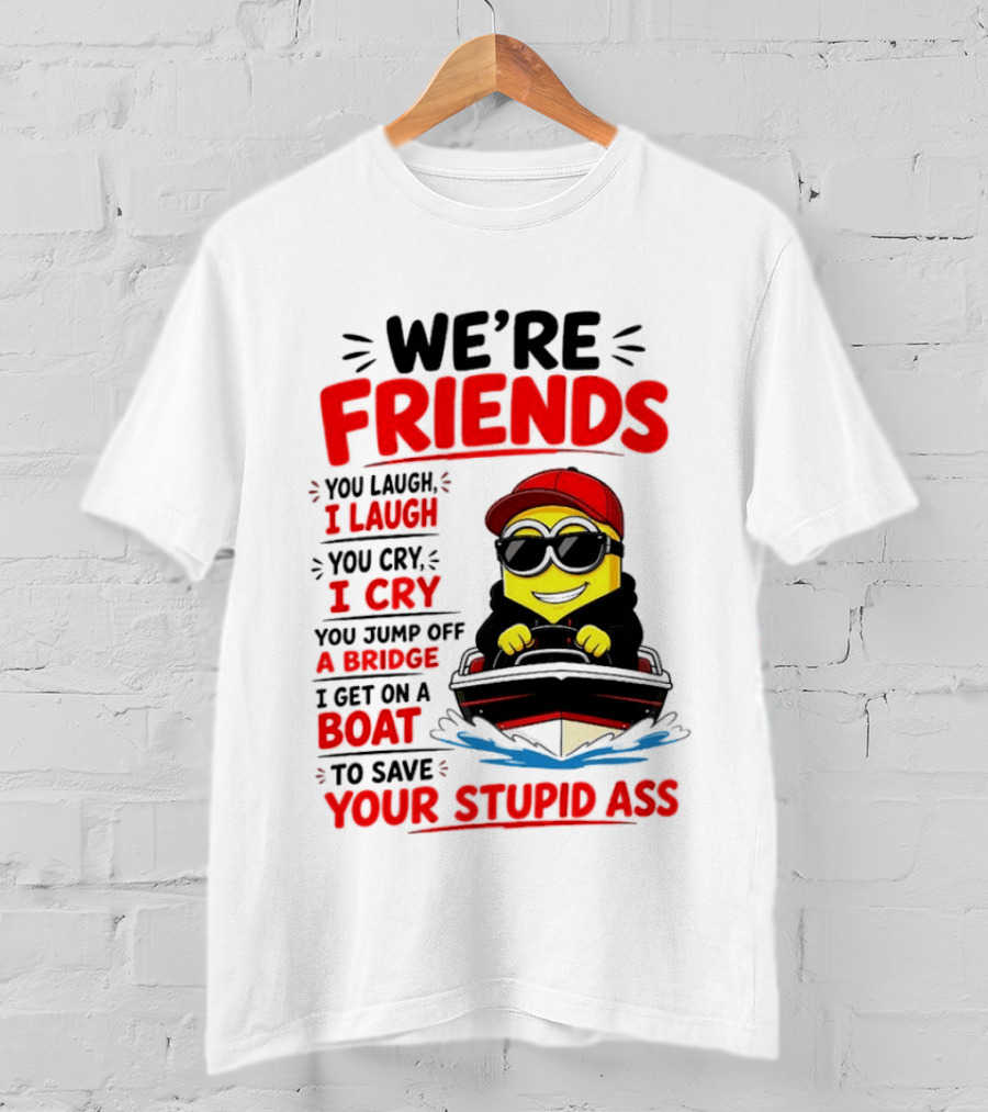 We're Friends Minion You Laugh I Laugh You Cry I Cry Jump Off Bridge I Get On Boat Save Your Stupid Ass T-Shirt