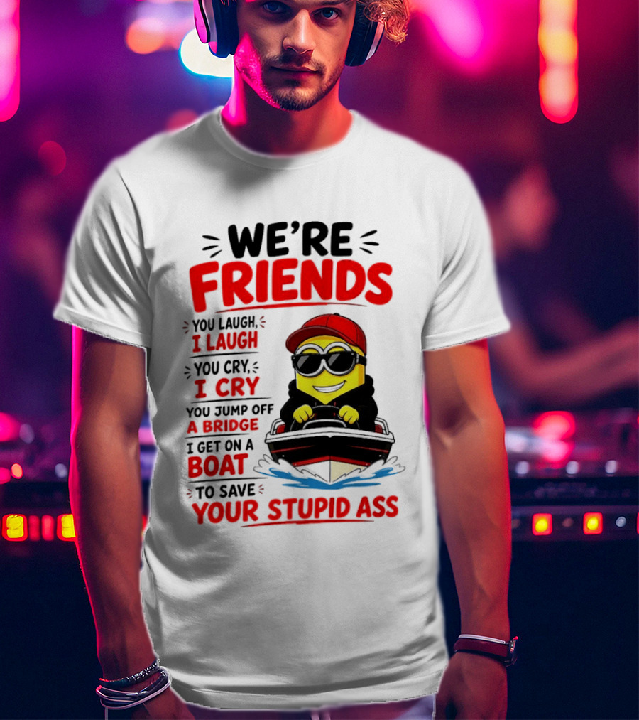 We're Friends Minion You Laugh I Laugh You Cry I Cry Jump Off Bridge I Get On Boat Save Your Stupid Ass T-Shirt