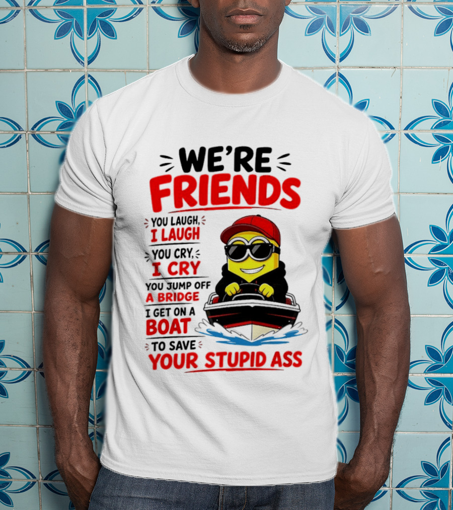 We're Friends Minion You Laugh I Laugh You Cry I Cry Jump Off Bridge I Get On Boat Save Your Stupid Ass T-Shirt