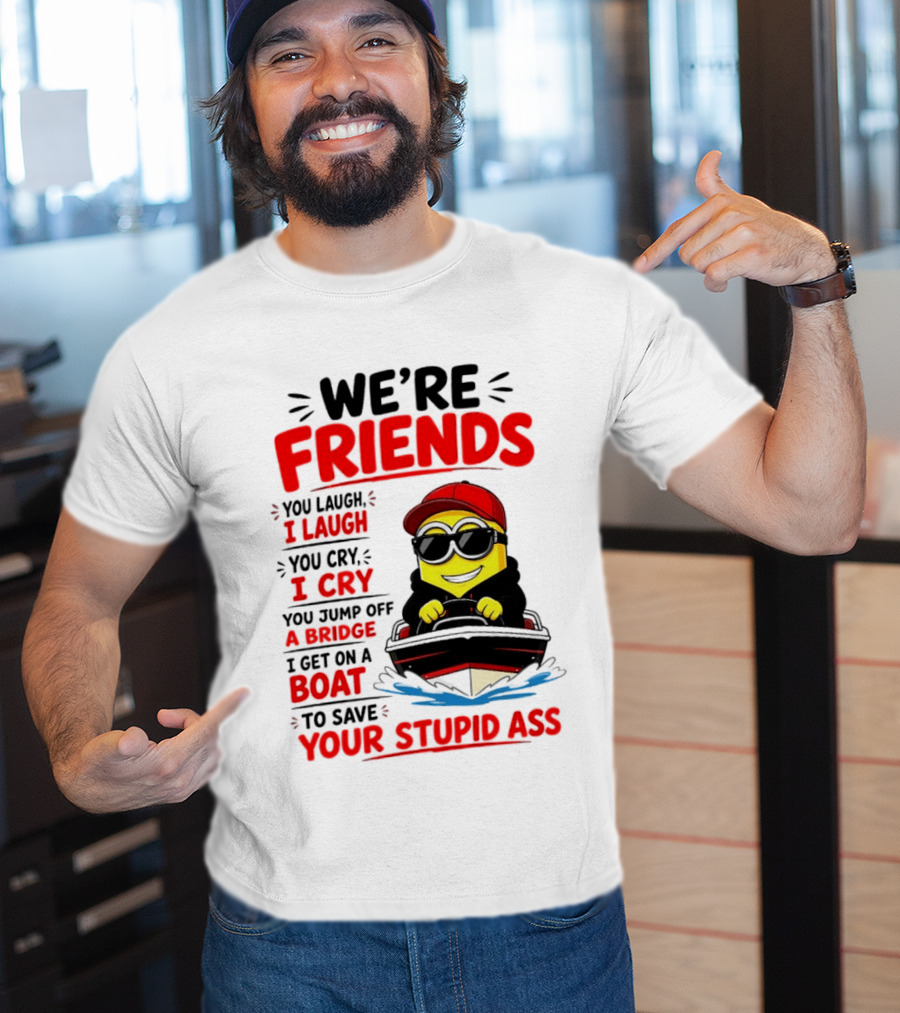 We're Friends Minion You Laugh I Laugh You Cry I Cry Jump Off Bridge I Get On Boat Save Your Stupid Ass T-Shirt
