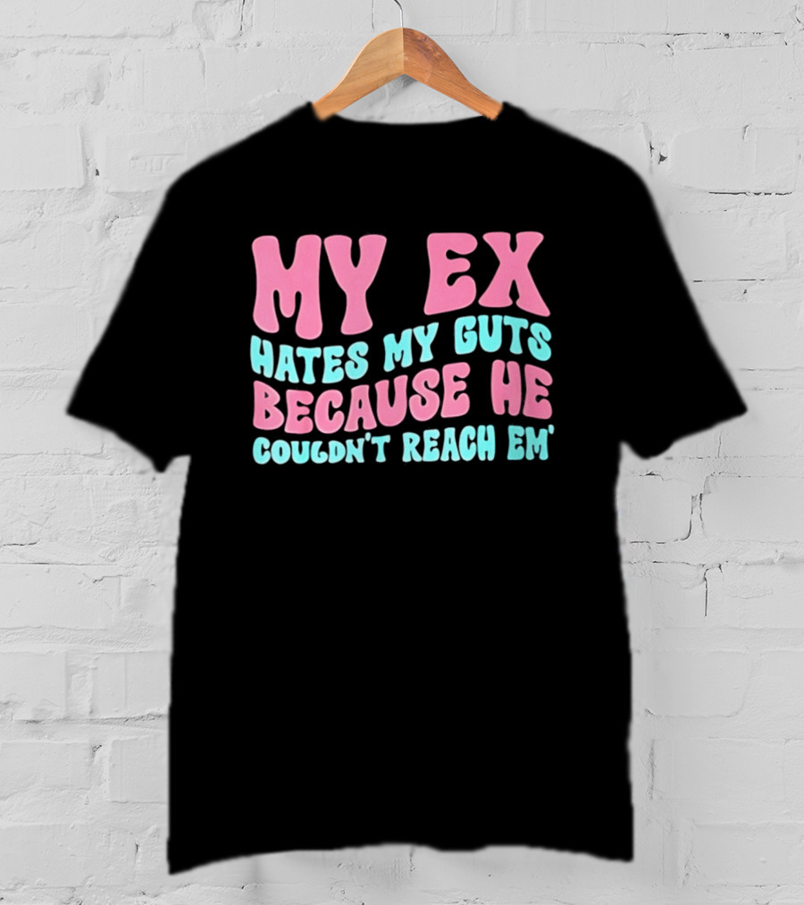 My Ex Hates My Guts Because He Couldn't Reach Em T-Shirt