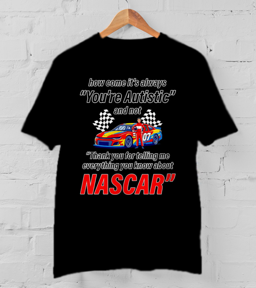 How Come It's Always You're Autistic And Not Thank You For Telling Me Everything You Know About NASCAR T-Shirt