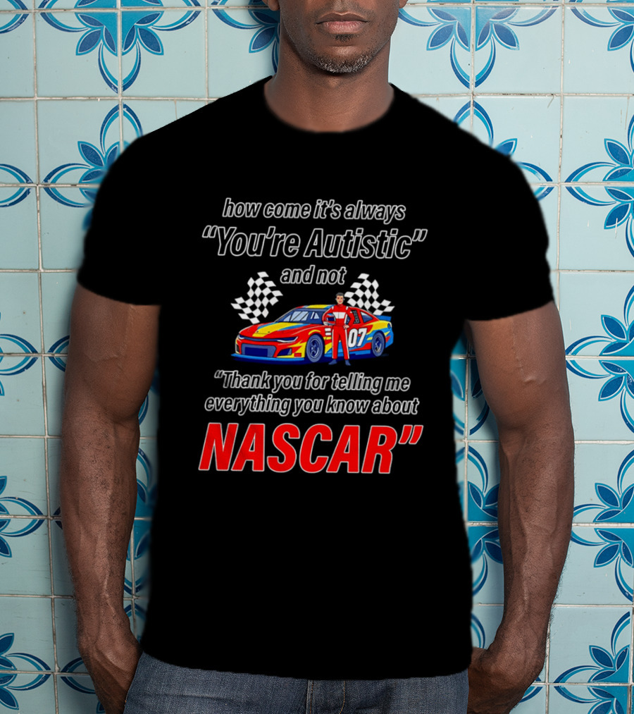 How Come It's Always You're Autistic And Not Thank You For Telling Me Everything You Know About NASCAR T-Shirt
