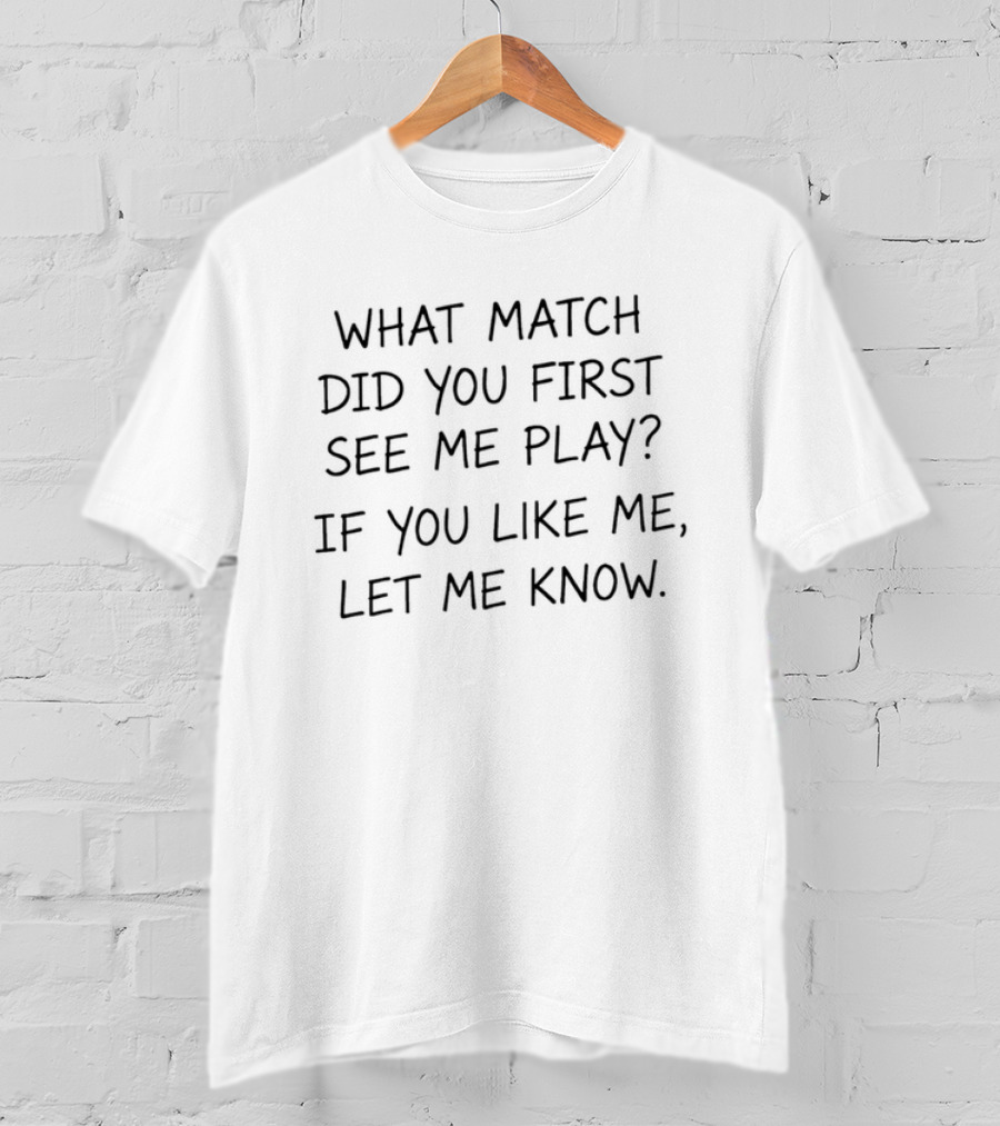 What Match Did You First See Me Play If You Like Me Let Me Know T-Shirt