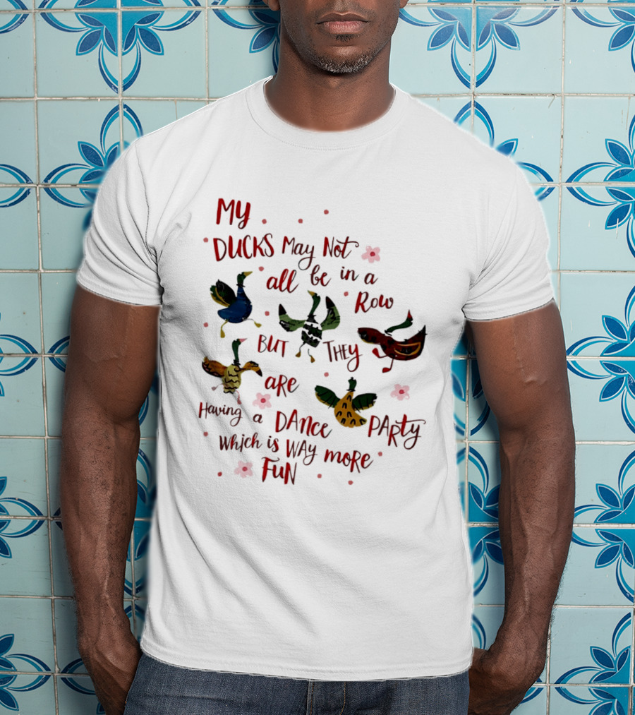 My Ducks May Not All Be In A Row But They Are Having A Dance Party Which Is Way More Fun Cartoon Birds Flowers T-Shirt