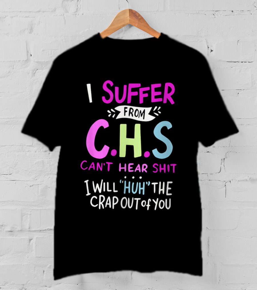 I Suffer From C.H.S Can't Hear Shit I Will Huh The Crap Out Of You T-Shirt
