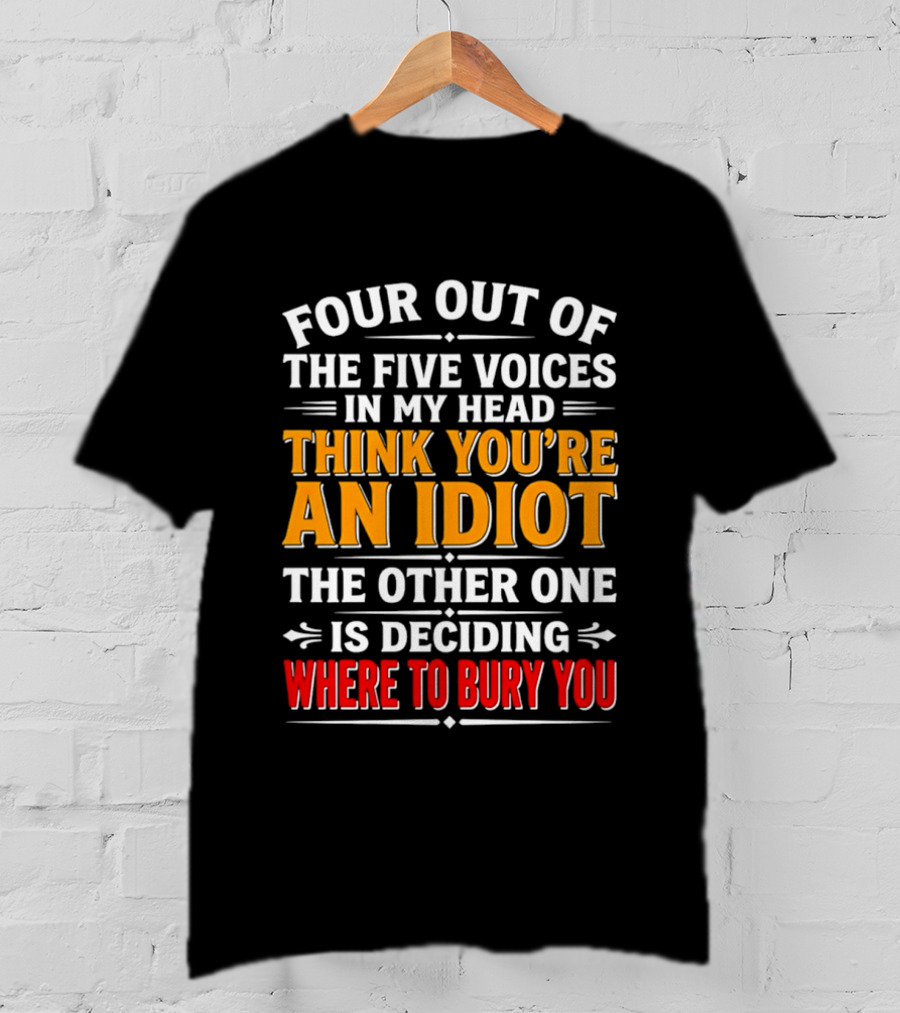 Four Out Of The Five Voices In My Head Think You're An Idiot The Other One Is Deciding Where To Bury You T-Shirt