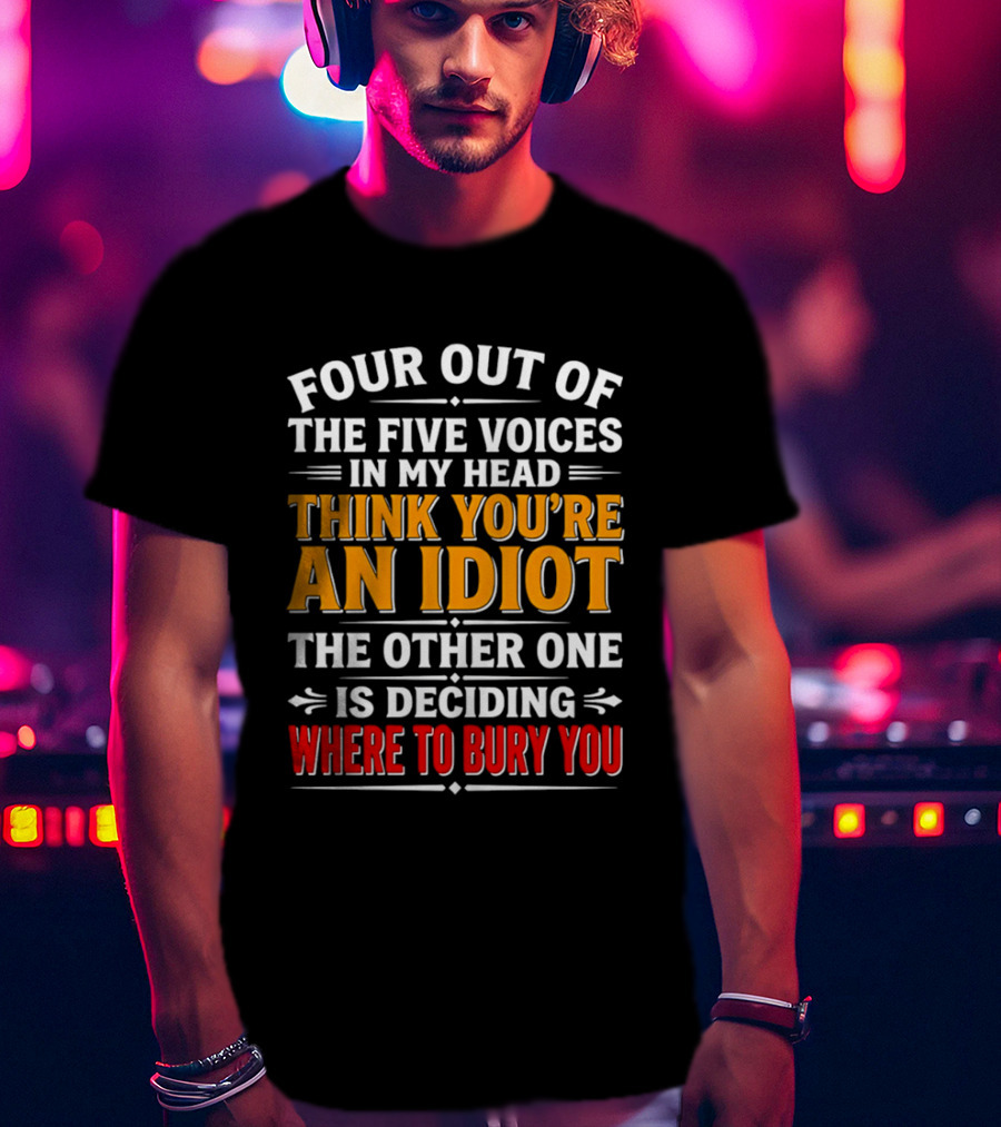 Four Out Of The Five Voices In My Head Think You're An Idiot The Other One Is Deciding Where To Bury You T-Shirt
