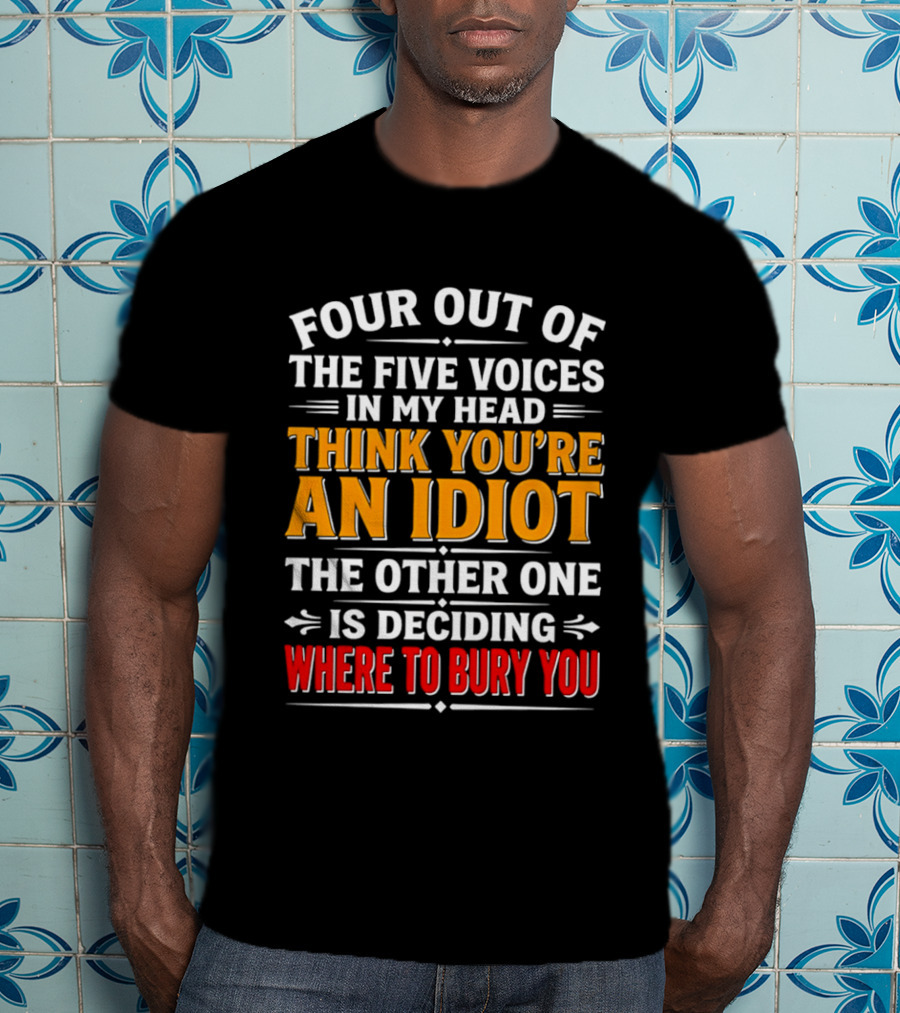 Four Out Of The Five Voices In My Head Think You're An Idiot The Other One Is Deciding Where To Bury You T-Shirt