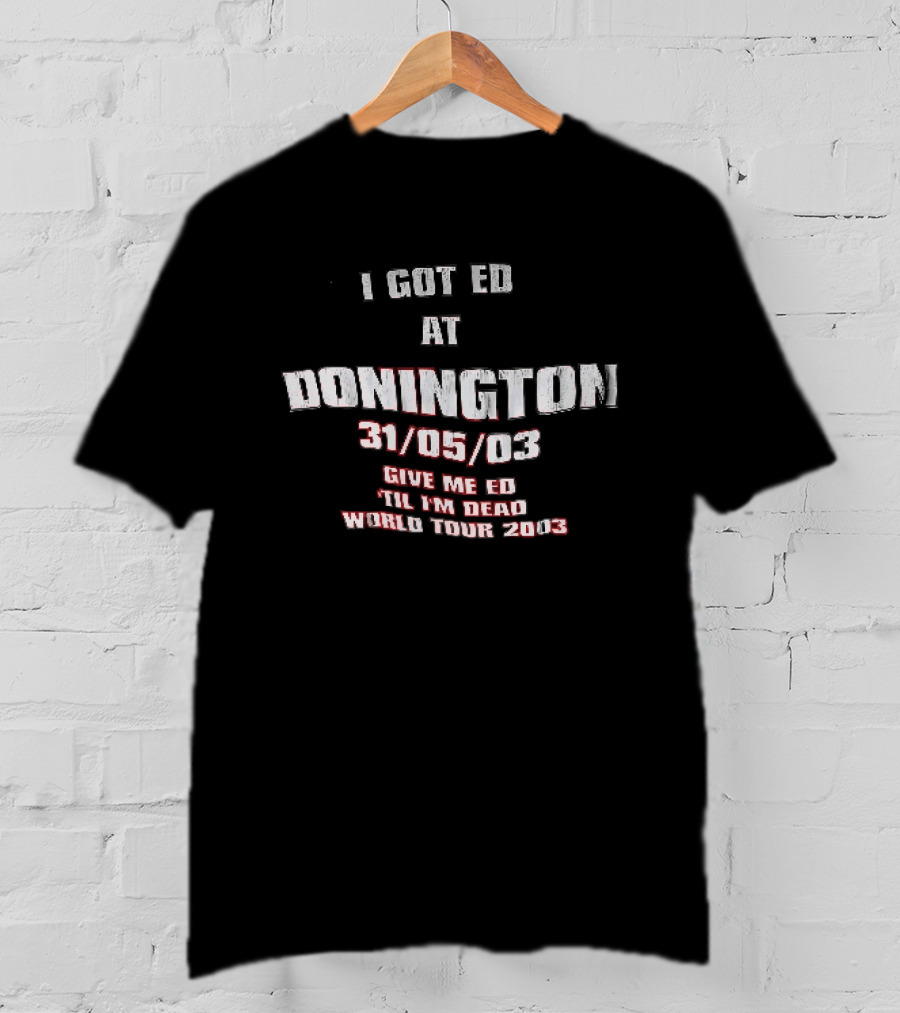 I Got Ed At Donington 31/05/03 Give Me Ed Til I'm Dead World Tour 2003 T-Shirt