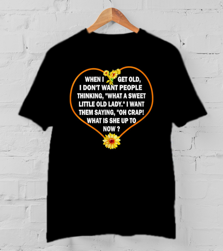When I Get Old I Want Them Saying Oh Crap What Is She Up To Now Sunflower Heart T-Shirt