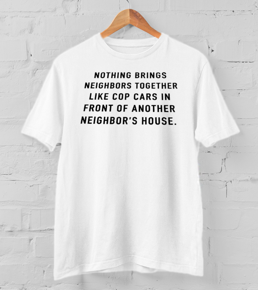 Nothing Brings Neighbors Together Like Cop Cars In Front Of Another Neighbor's House T-Shirt