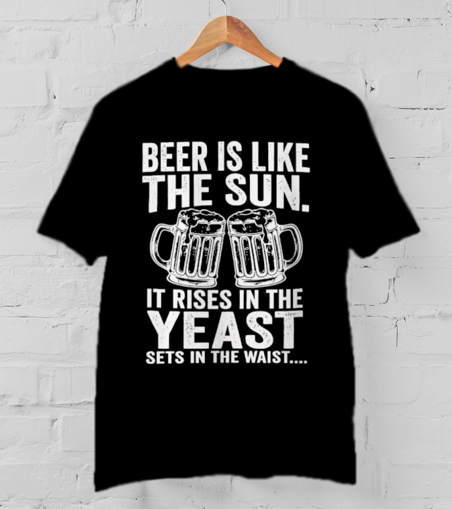 Beer Is Like The Sun It Rises In The Yeast Sets In The Waist Two S T-Shirt