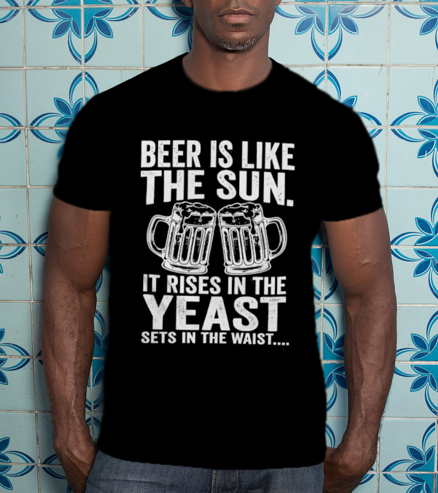 Beer Is Like The Sun It Rises In The Yeast Sets In The Waist Two S T-Shirt