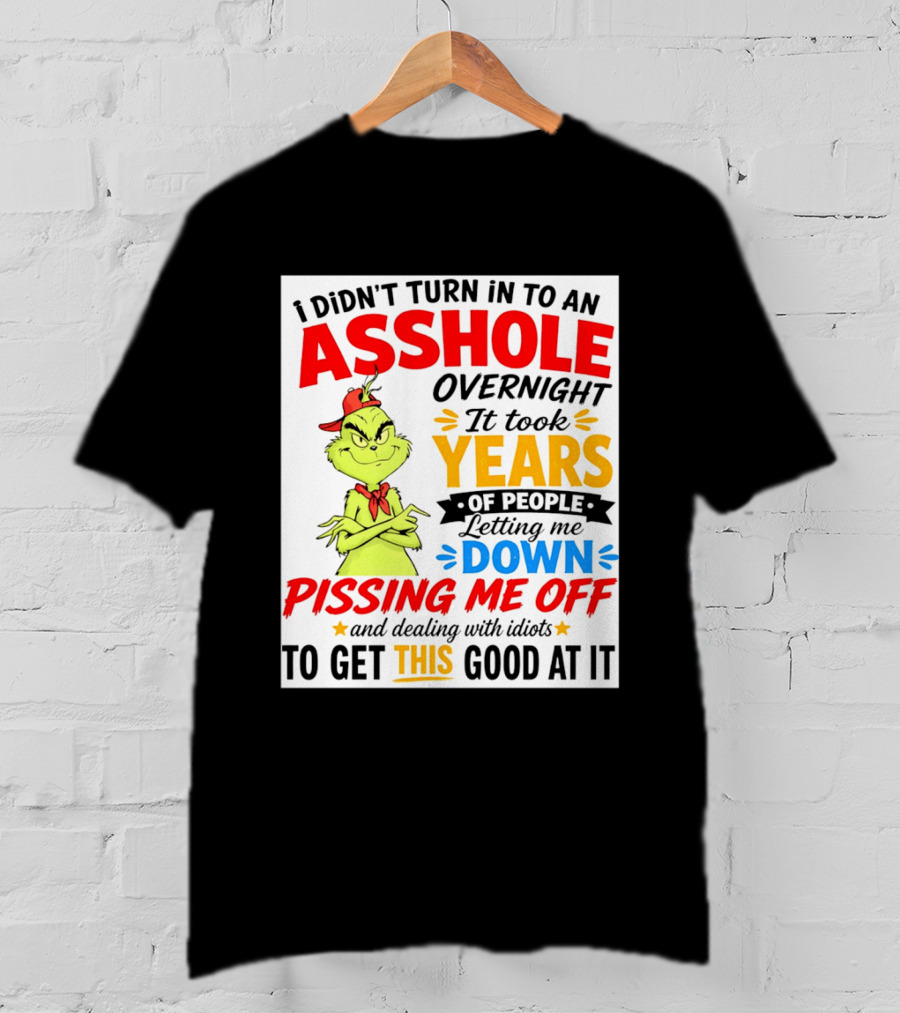 I Didn't Turn Into An Asshole Overnight It Took Years Of People Letting Me Down Pissing Me Off The Grinch T-Shirt