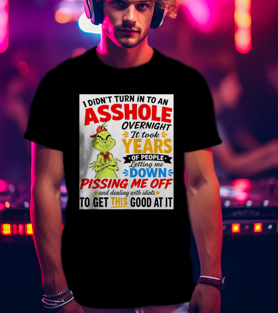 I Didn't Turn Into An Asshole Overnight It Took Years Of People Letting Me Down Pissing Me Off The Grinch T-Shirt
