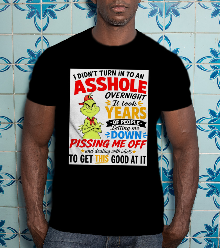 I Didn't Turn Into An Asshole Overnight It Took Years Of People Letting Me Down Pissing Me Off The Grinch T-Shirt