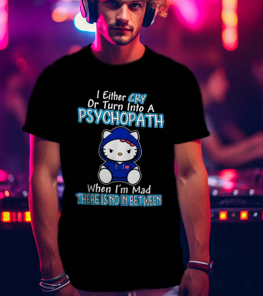 I Either Cry Or Turn Into A Psychopath When I'm Mad Hello Kitty There Is No In Between T-Shirt
