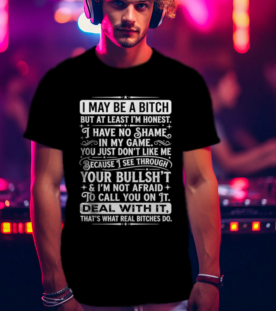 I May Be A Bitch Honest No Shame In My Game See Through Your Bullshit Not Afraid To Call You Deal With It Real Bitches Do T-Shirt