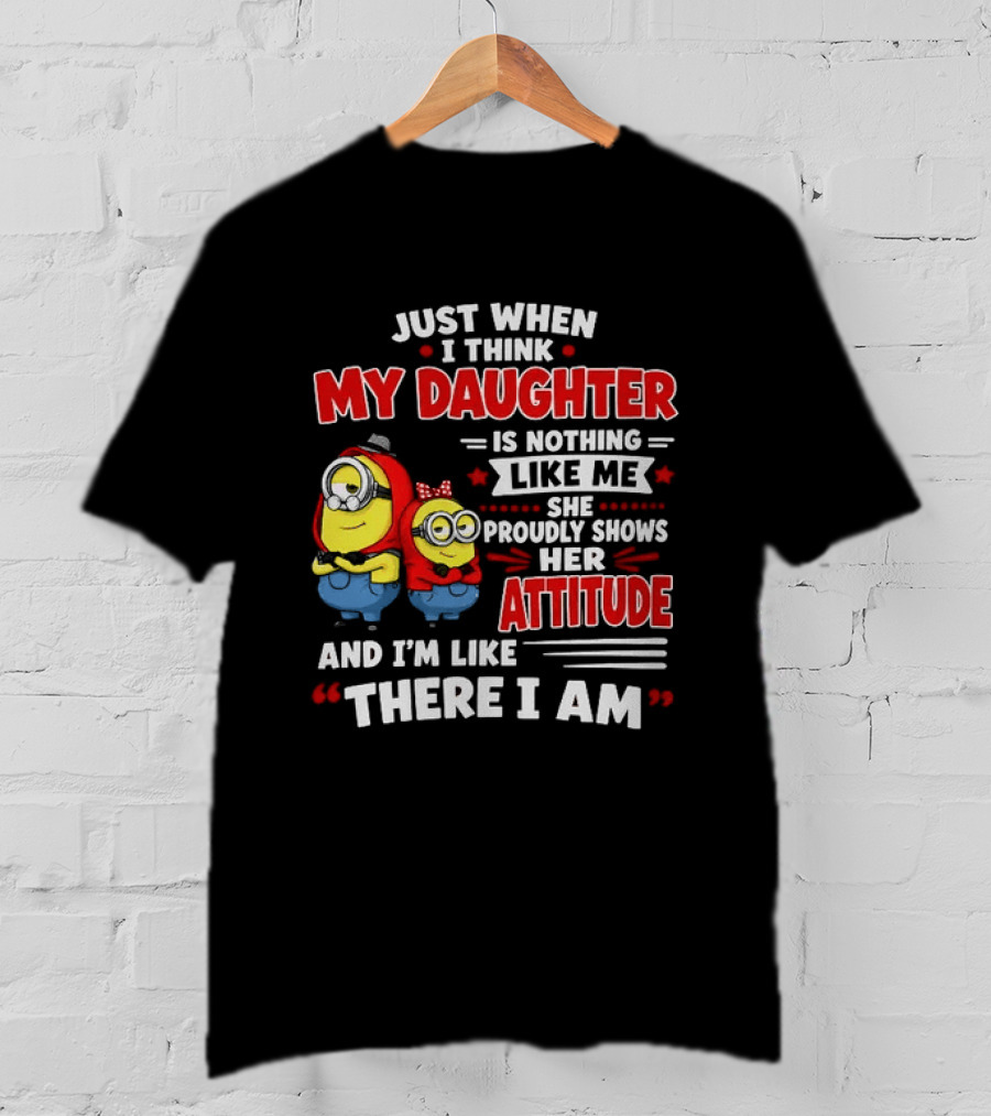 Just When I Think My Daughter Is Nothing Like Me She Proudly Shows Her Attitude And I'm Like There I Am T-Shirt