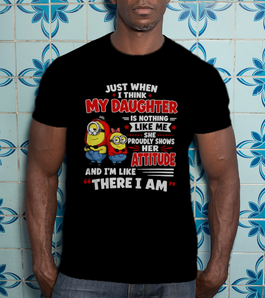 Just When I Think My Daughter Is Nothing Like Me She Proudly Shows Her Attitude And I'm Like There I Am T-Shirt