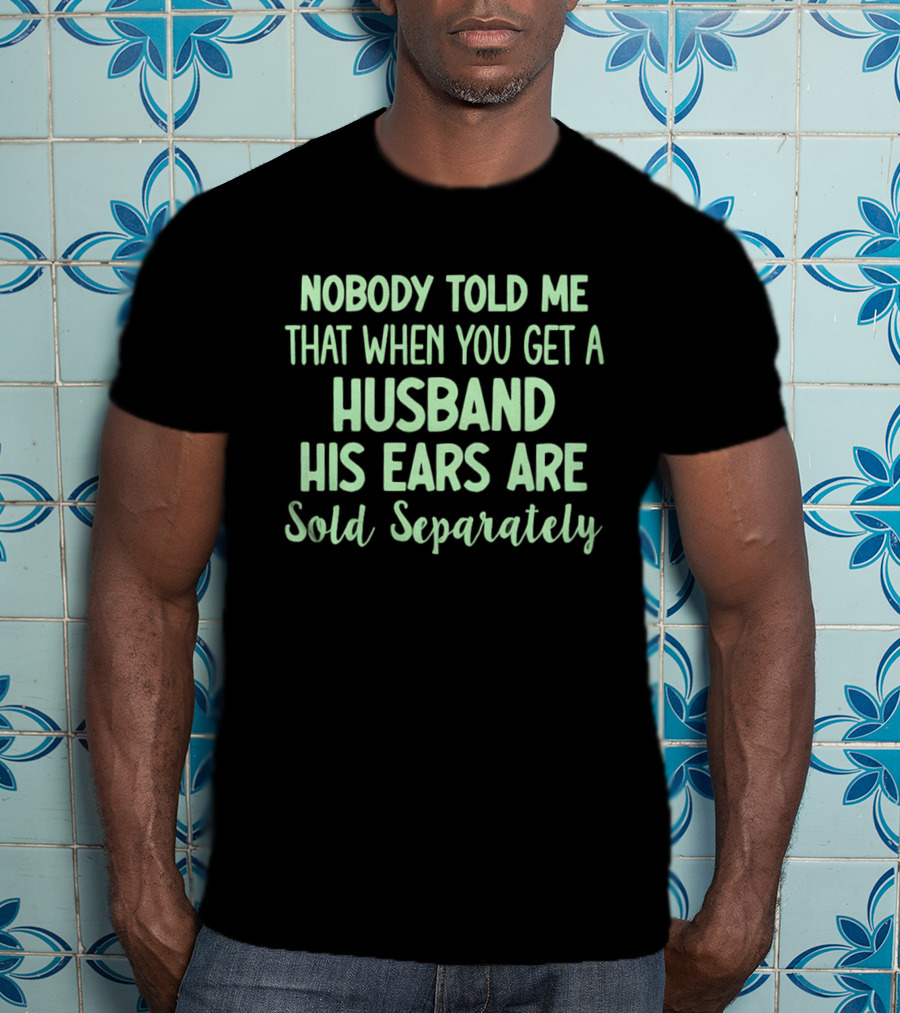 Nobody Told Me When You Get A Husband His Ears Are Sold Separately T-Shirt