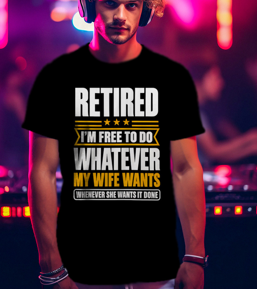 Retired I'm Free To Do Whatever My Wife Wants Whenever She Wants It Done T-Shirt