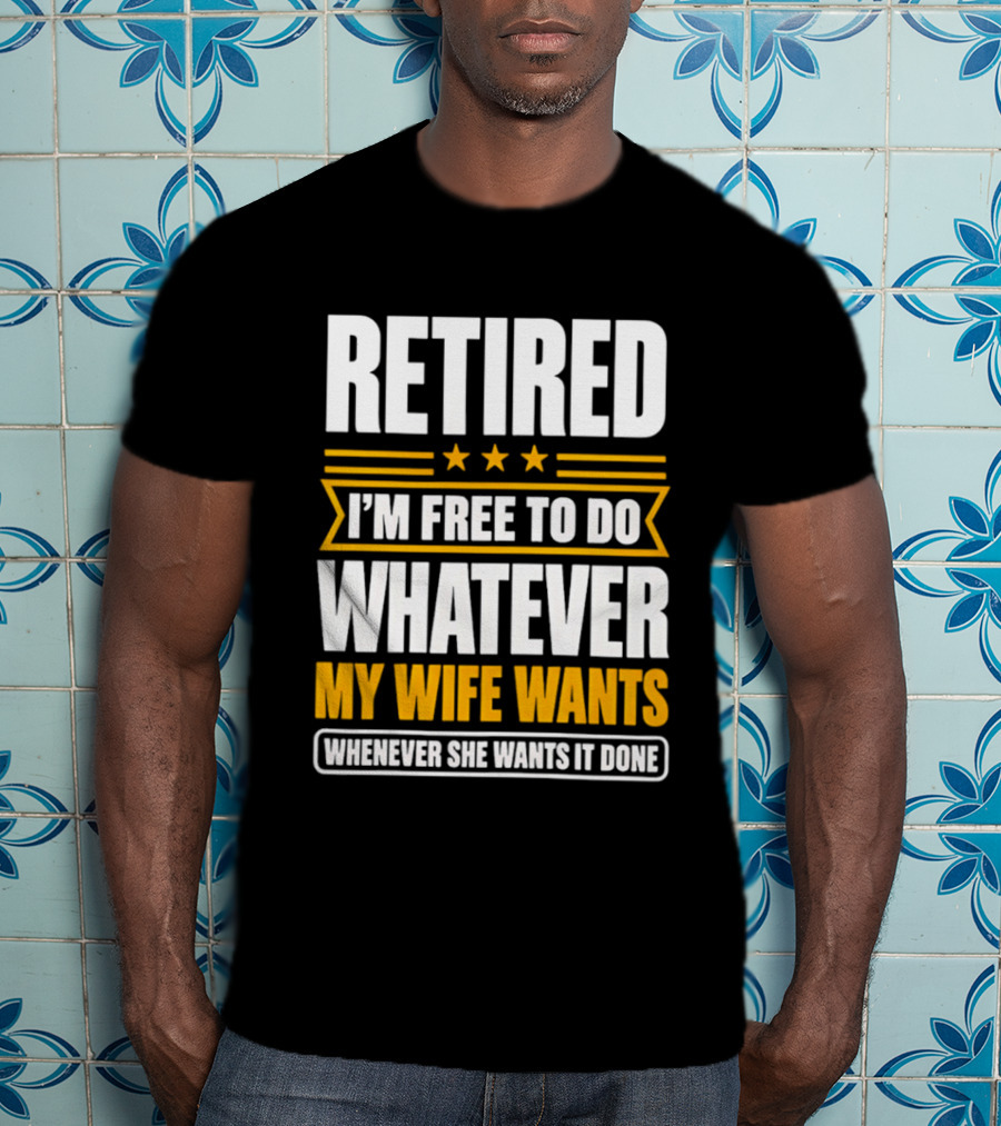 Retired I'm Free To Do Whatever My Wife Wants Whenever She Wants It Done T-Shirt