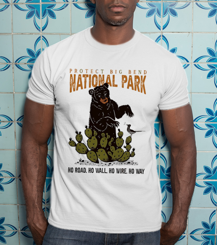 Protect Big Bend National Park Bear Cactus No Road No Wall No Wire No Way T-Shirt