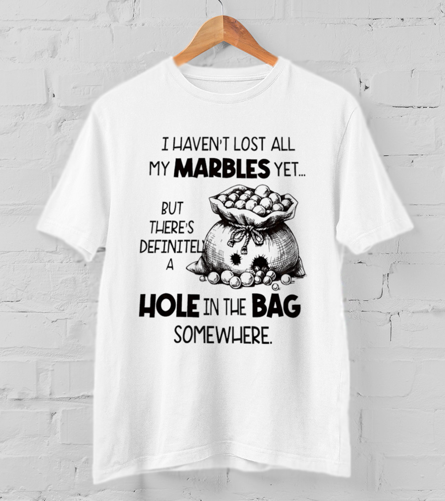 I Haven't Lost All My Marbles Yet But There's Definitely A Hole In The Bag Somewhere T-Shirt