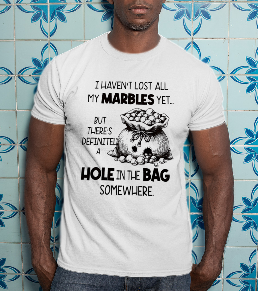 I Haven't Lost All My Marbles Yet But There's Definitely A Hole In The Bag Somewhere T-Shirt