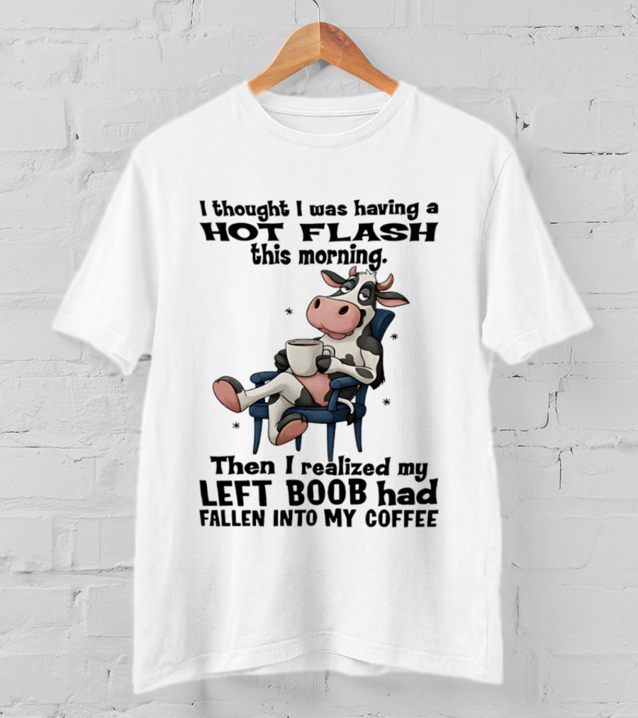 I Thought I Was Having A Hot Flash This Morning Then I Realized My Left Boob Had Fallen Into My Coffee Cow Humorous Text With Cartoon Cow T-Shirt