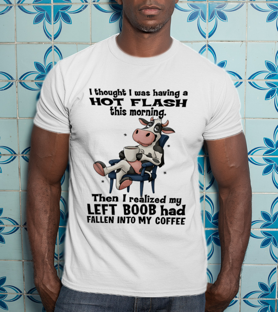 I Thought I Was Having A Hot Flash This Morning Then I Realized My Left Boob Had Fallen Into My Coffee Cow Humorous Text With Cartoon Cow T-Shirt