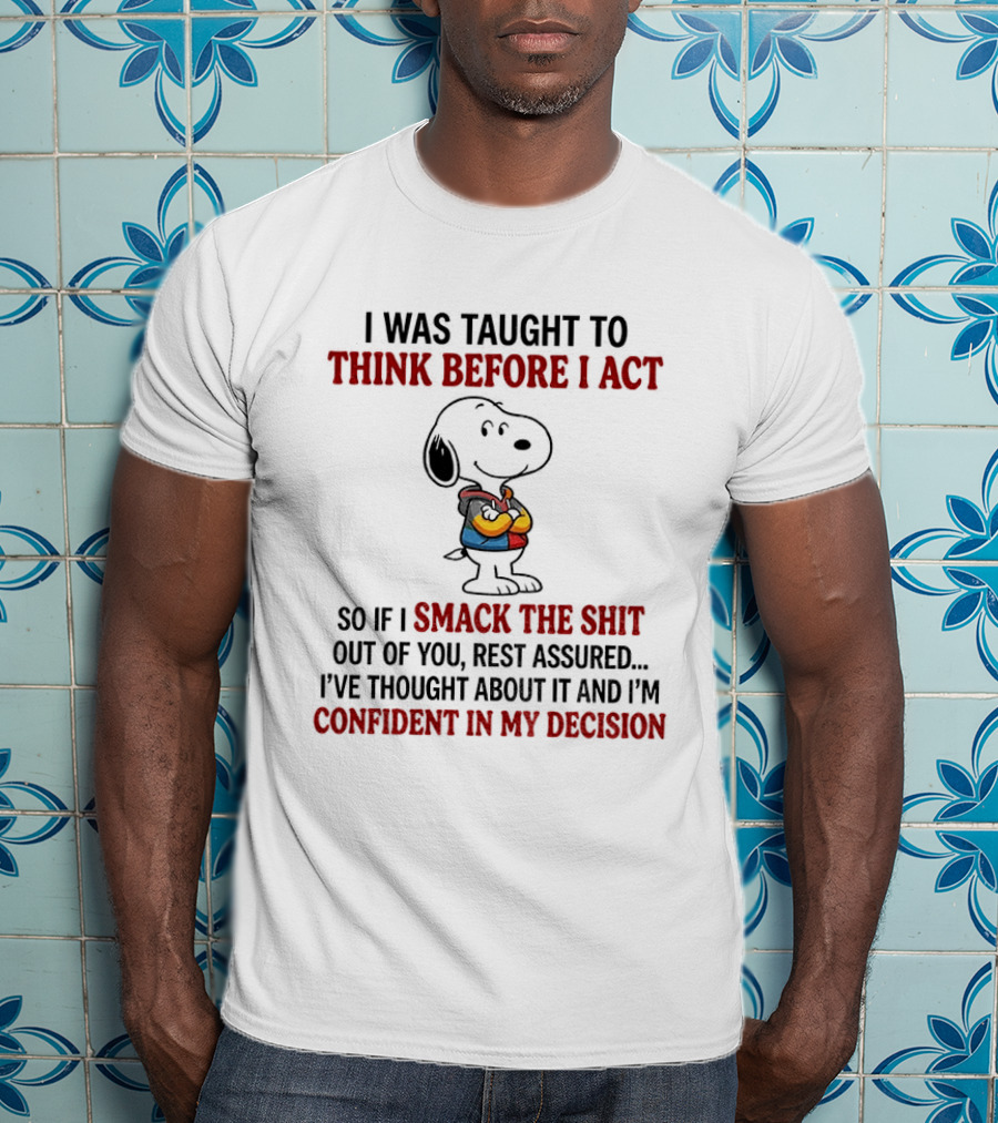 Snoopy I Was Taught To Think Before I Act So If I Smack The Shit Out Of You Confident In My Decision T-Shirt