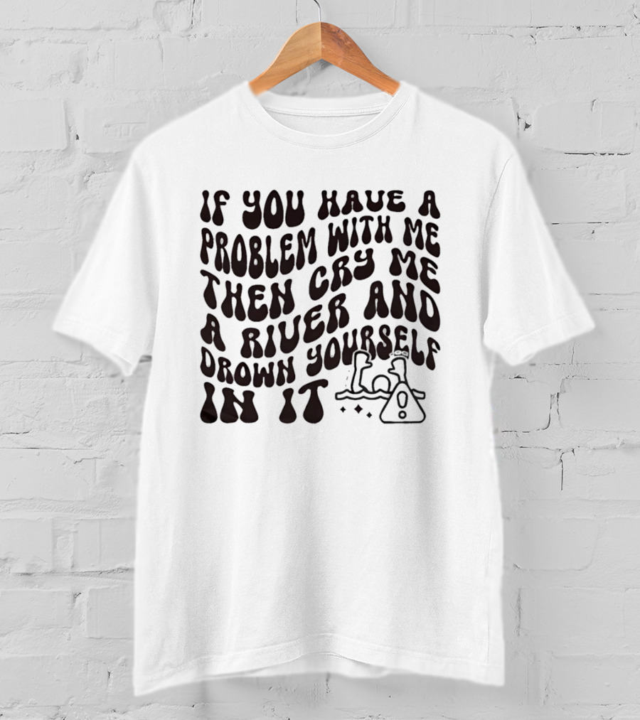 If You Have A Problem With Me Then Cry Me A River And Drown Yourself In It Text With Hazard T-Shirt