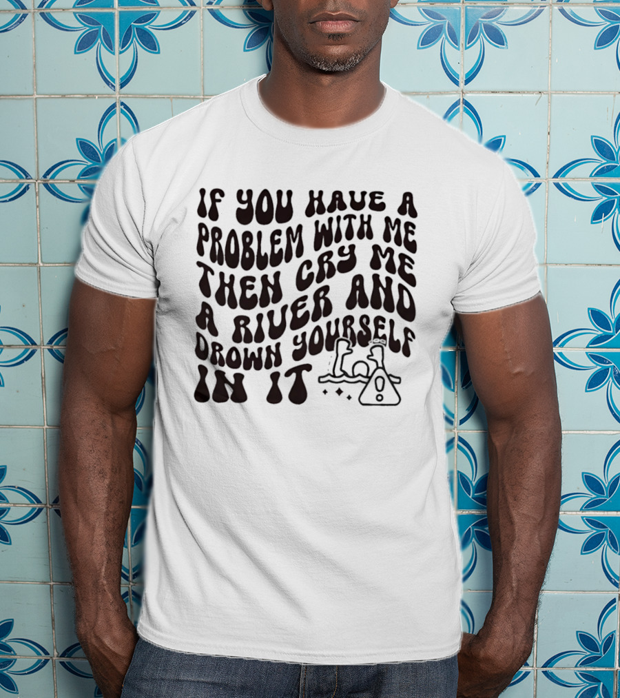 If You Have A Problem With Me Then Cry Me A River And Drown Yourself In It Text With Hazard T-Shirt