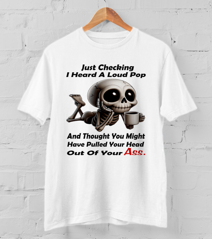 Just Checking I Heard A Loud Pop And Thought You Might Have Pulled Your Head Out Of Your Ass Skeleton Coffee T-Shirt